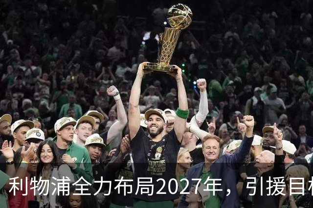 利物浦全力布局2027年，引援目标锁定中场与边路