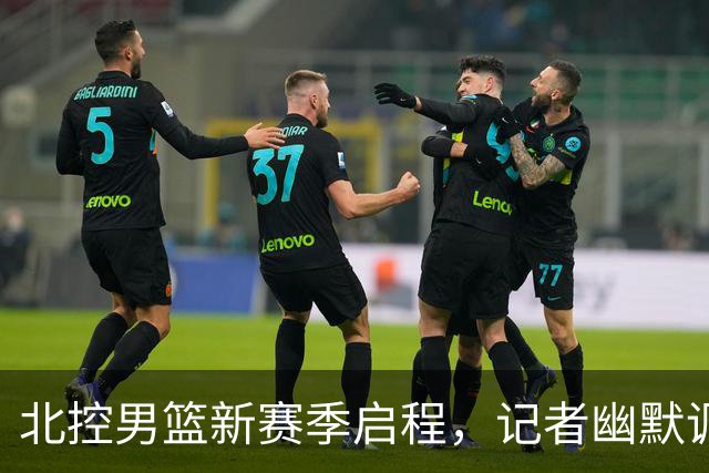 北控男篮新赛季启程，记者幽默调侃廖三宁“超越高哥