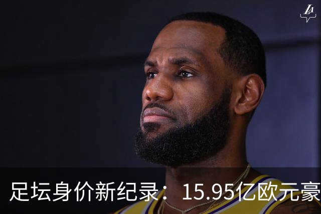 足坛身价新纪录：15.95亿欧元豪华阵容揭晓